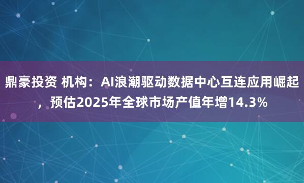 鼎豪投资 机构：AI浪潮驱动数据中心互连应用崛起，预估2025年全球市场产值年增14.3%