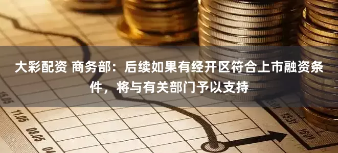 大彩配资 商务部：后续如果有经开区符合上市融资条件，将与有关部门予以支持