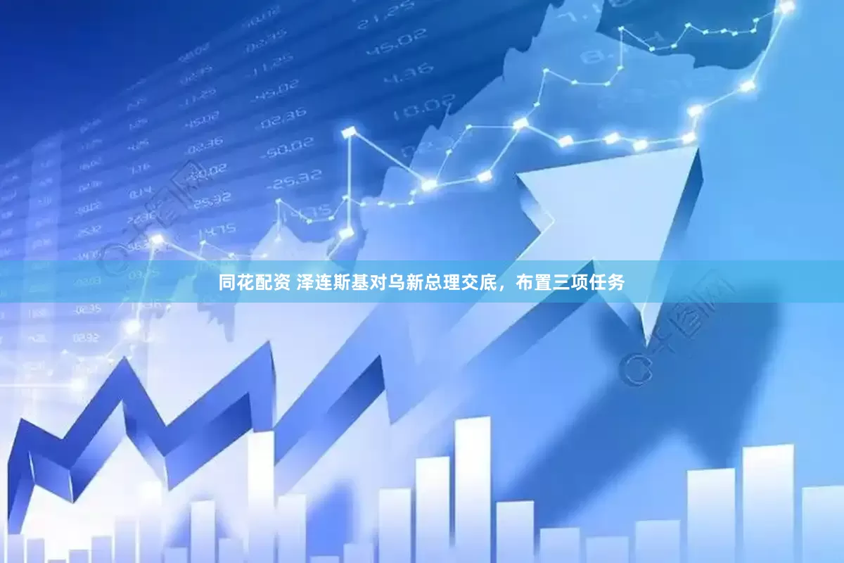 同花配资 泽连斯基对乌新总理交底，布置三项任务