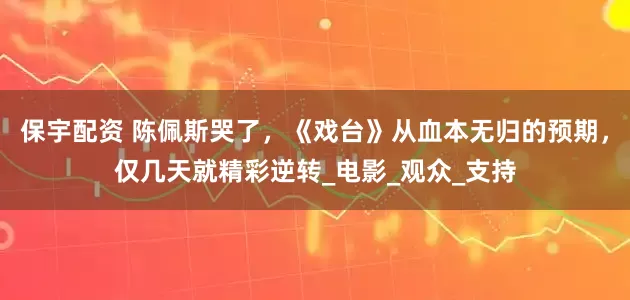 保宇配资 陈佩斯哭了，《戏台》从血本无归的预期，仅几天就精彩逆转_电影_观众_支持