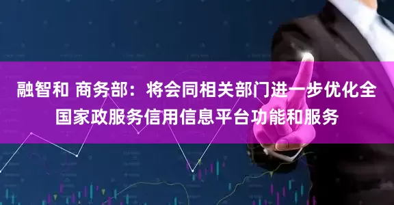 融智和 商务部：将会同相关部门进一步优化全国家政服务信用信息平台功能和服务