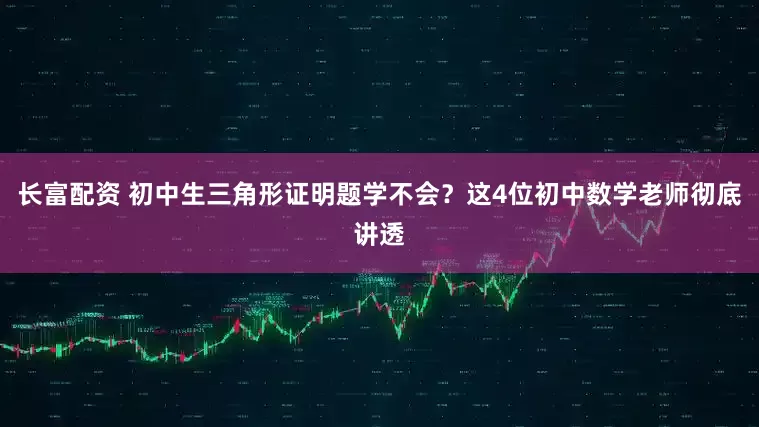 长富配资 初中生三角形证明题学不会？这4位初中数学老师彻底讲透