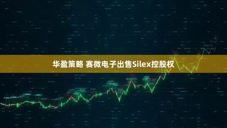 华盈策略 赛微电子出售Silex控股权