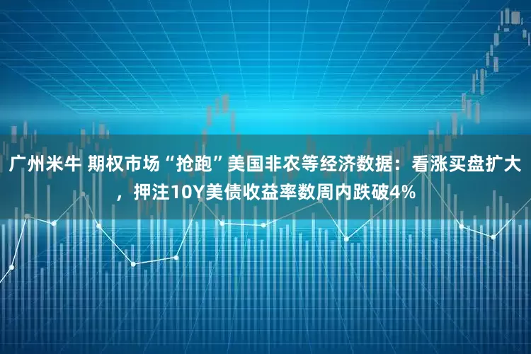 广州米牛 期权市场“抢跑”美国非农等经济数据：看涨买盘扩大，押注10Y美债收益率数周内跌破4%