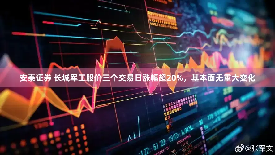 安泰证券 长城军工股价三个交易日涨幅超20%，基本面无重大变化