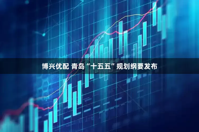 博兴优配 青岛“十五五”规划纲要发布