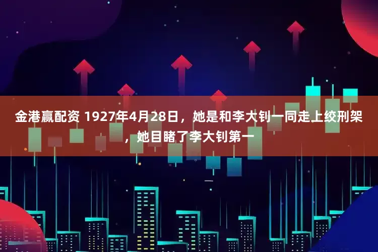 金港赢配资 1927年4月28日，她是和李大钊一同走上绞刑架，她目睹了李大钊第一
