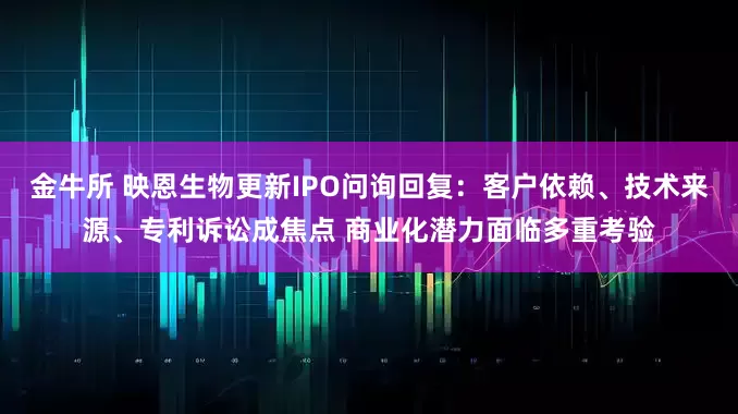 金牛所 映恩生物更新IPO问询回复：客户依赖、技术来源、专利诉讼成焦点 商业化潜力面临多重考验