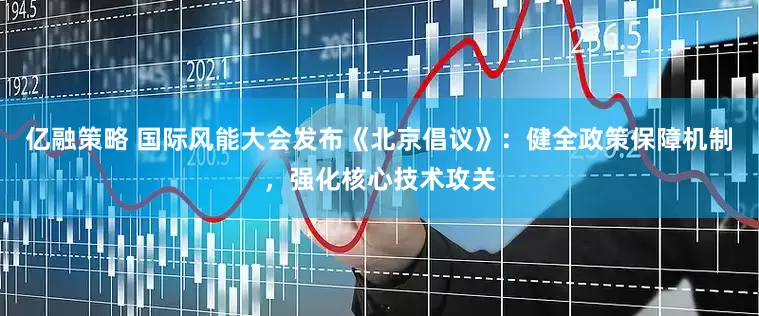亿融策略 国际风能大会发布《北京倡议》：健全政策保障机制，强化核心技术攻关